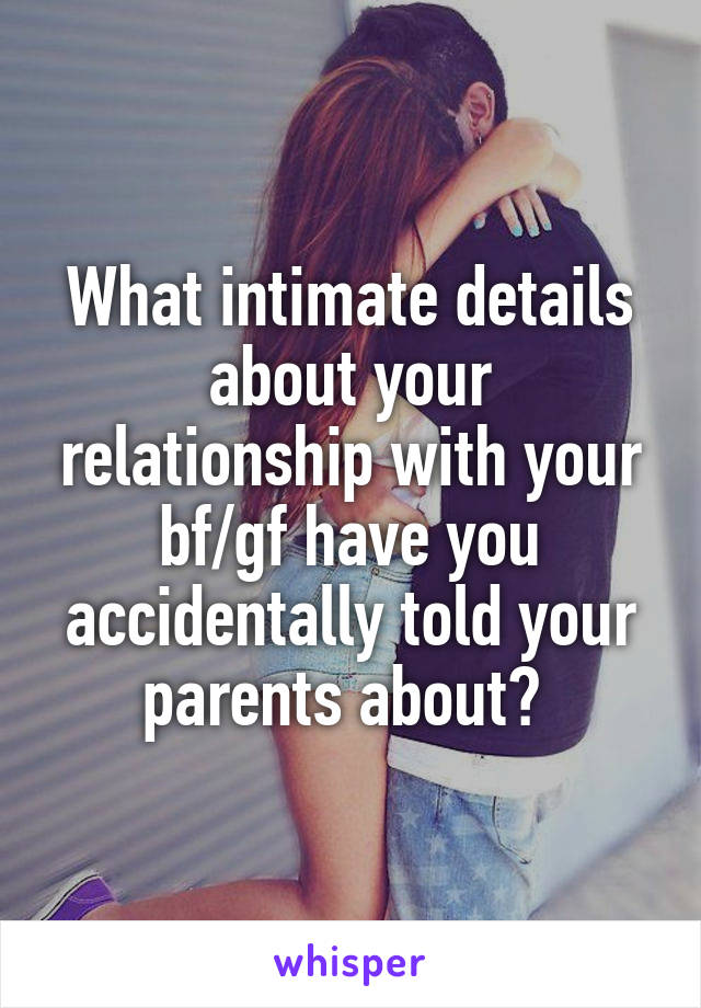 What intimate details about your relationship with your bf/gf have you accidentally told your parents about? 