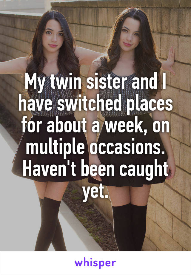 My twin sister and I have switched places for about a week, on multiple occasions.
Haven't been caught yet.