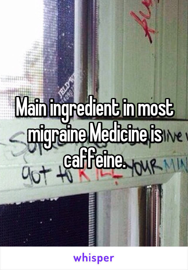 Main ingredient in most migraine Medicine is caffeine.