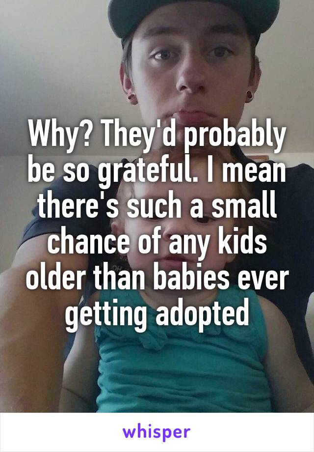 Why? They'd probably be so grateful. I mean there's such a small chance of any kids older than babies ever getting adopted