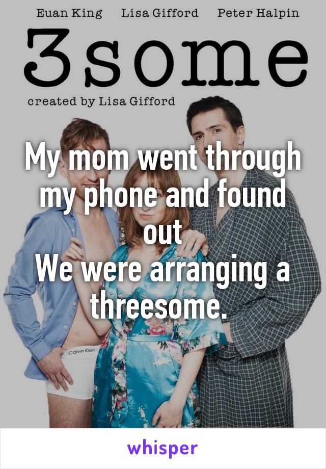 My mom went through my phone and found out
We were arranging a threesome. 