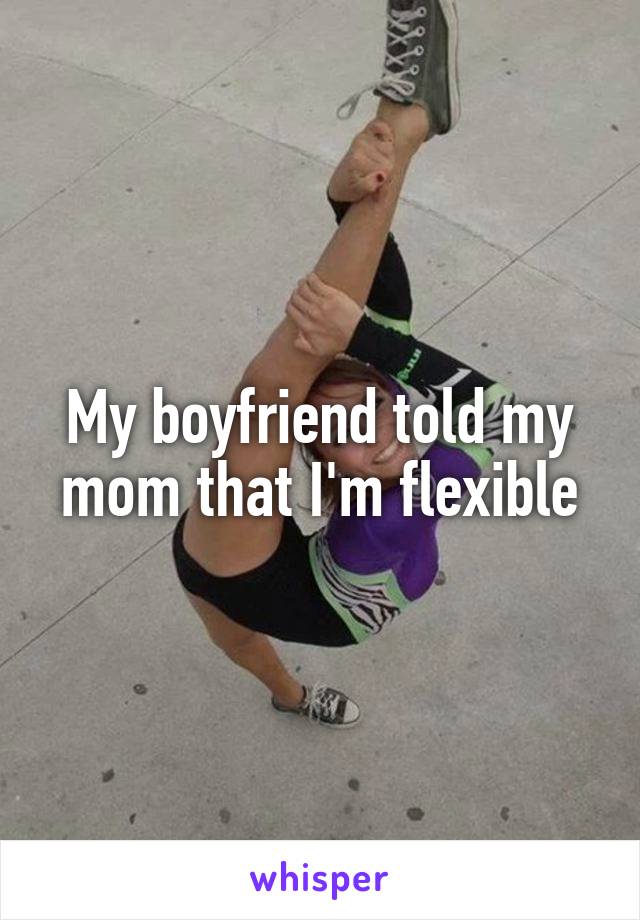 My boyfriend told my mom that I'm flexible