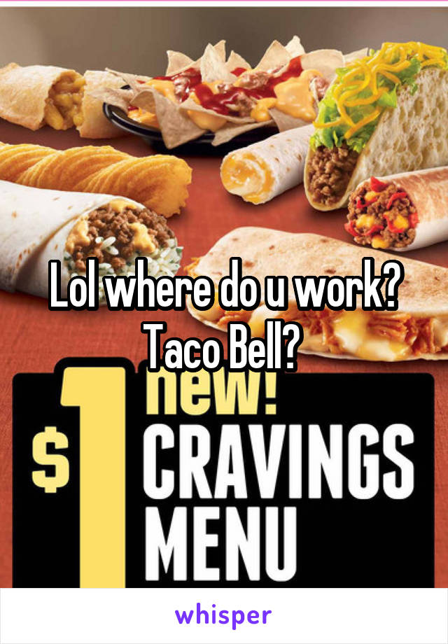 Lol where do u work? Taco Bell? 