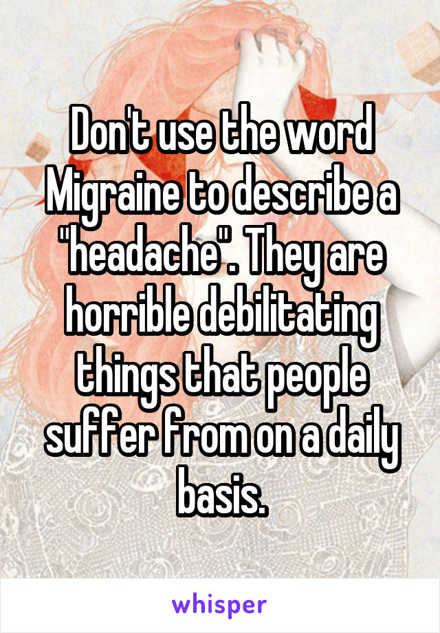 Don't use the word Migraine to describe a "headache". They are horrible debilitating things that people suffer from on a daily basis.