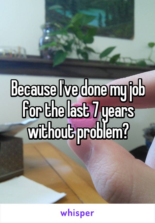 Because I've done my job for the last 7 years without problem?