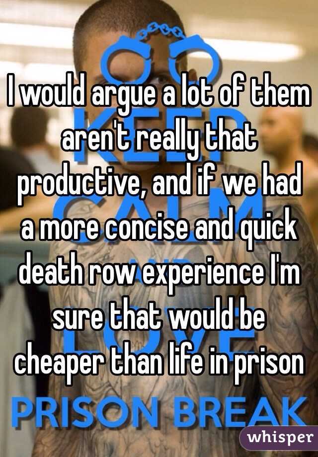 I would argue a lot of them aren't really that productive, and if we had a more concise and quick death row experience I'm sure that would be cheaper than life in prison