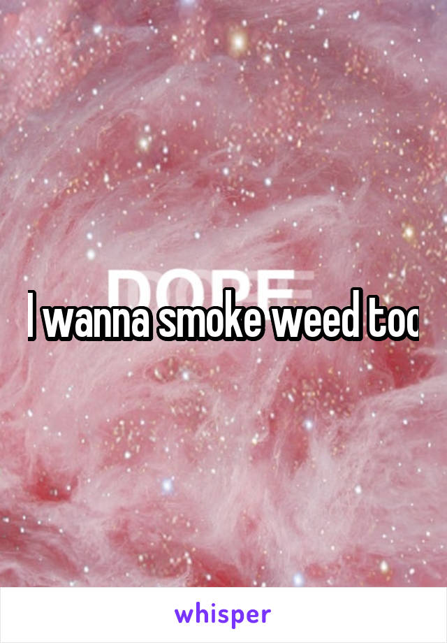 I wanna smoke weed too