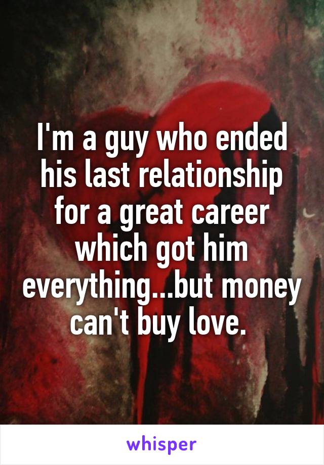 I'm a guy who ended his last relationship for a great career which got him everything...but money can't buy love. 