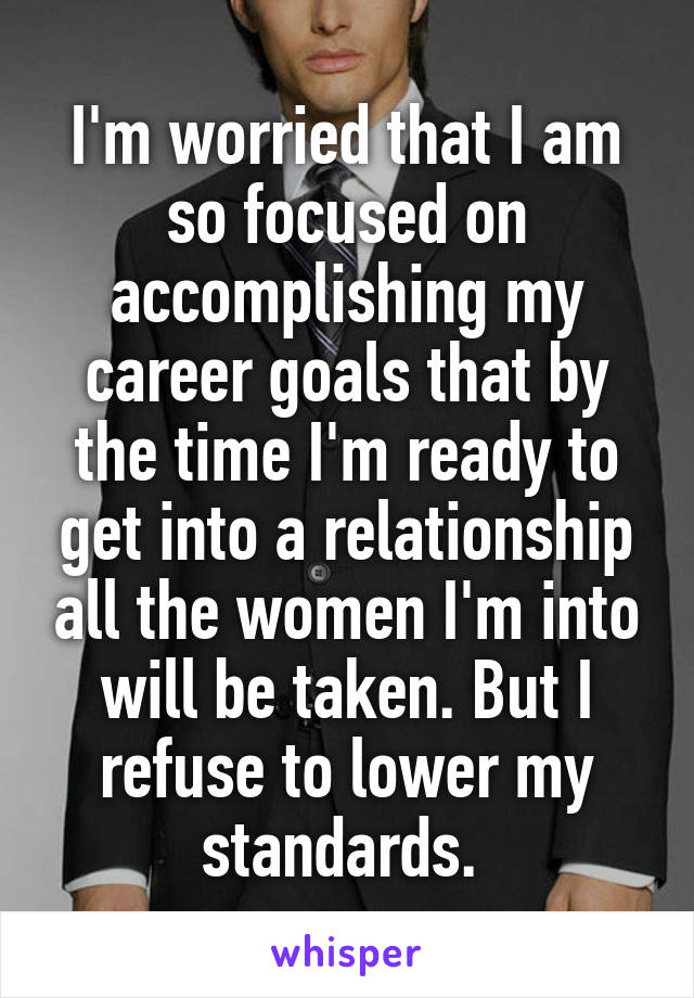 I'm worried that I am so focused on accomplishing my career goals that by the time I'm ready to get into a relationship all the women I'm into will be taken. But I refuse to lower my standards. 
