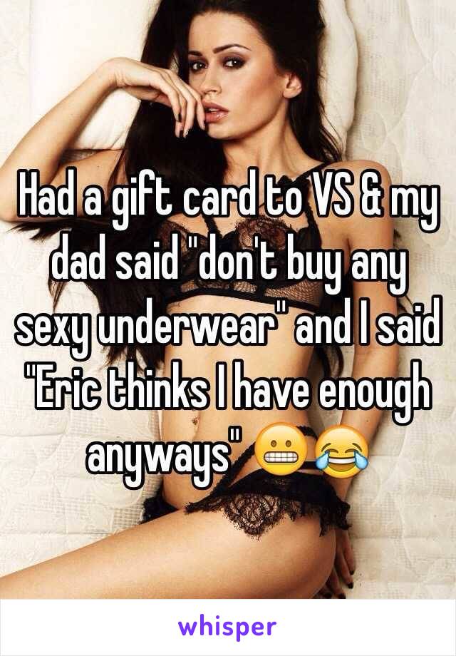 Had a gift card to VS & my dad said "don't buy any sexy underwear" and I said "Eric thinks I have enough anyways" 😬😂