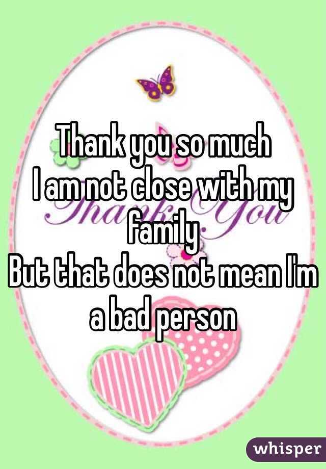 Thank you so much 
I am not close with my family
But that does not mean I'm a bad person 