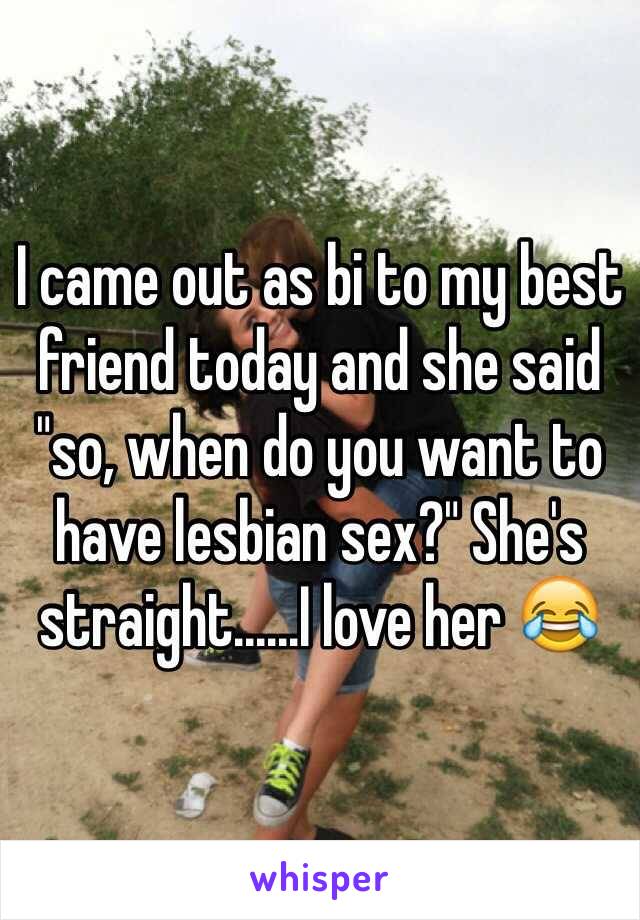I came out as bi to my best friend today and she said "so, when do you want to have lesbian sex?" She's straight......I love her 😂