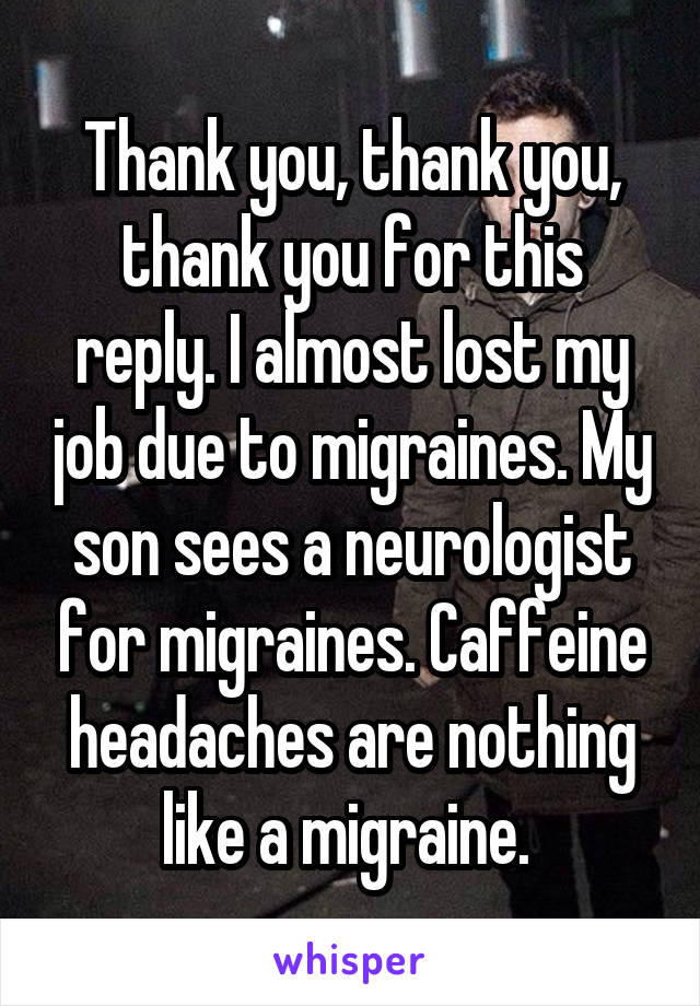 Thank you, thank you, thank you for this reply. I almost lost my job due to migraines. My son sees a neurologist for migraines. Caffeine headaches are nothing like a migraine. 