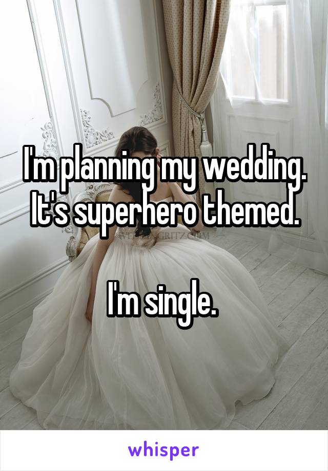I'm planning my wedding. It's superhero themed.

I'm single. 