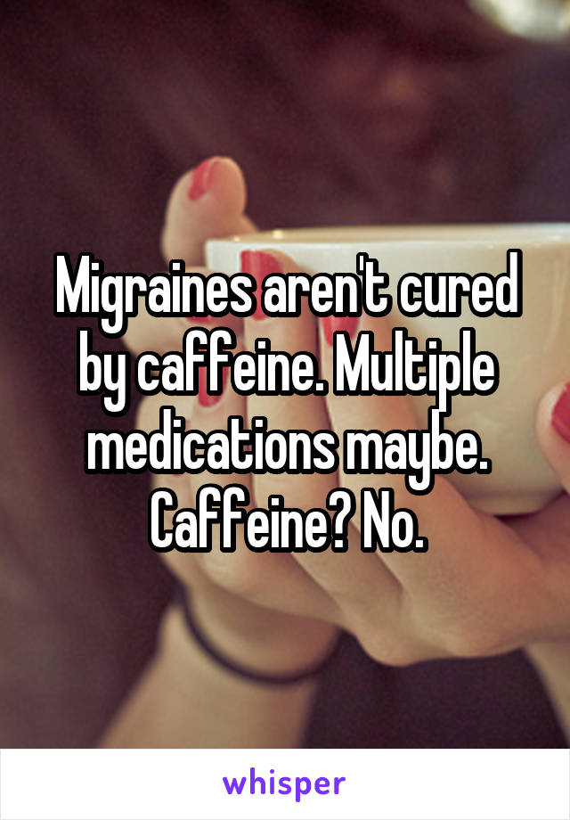 Migraines aren't cured by caffeine. Multiple medications maybe. Caffeine? No.
