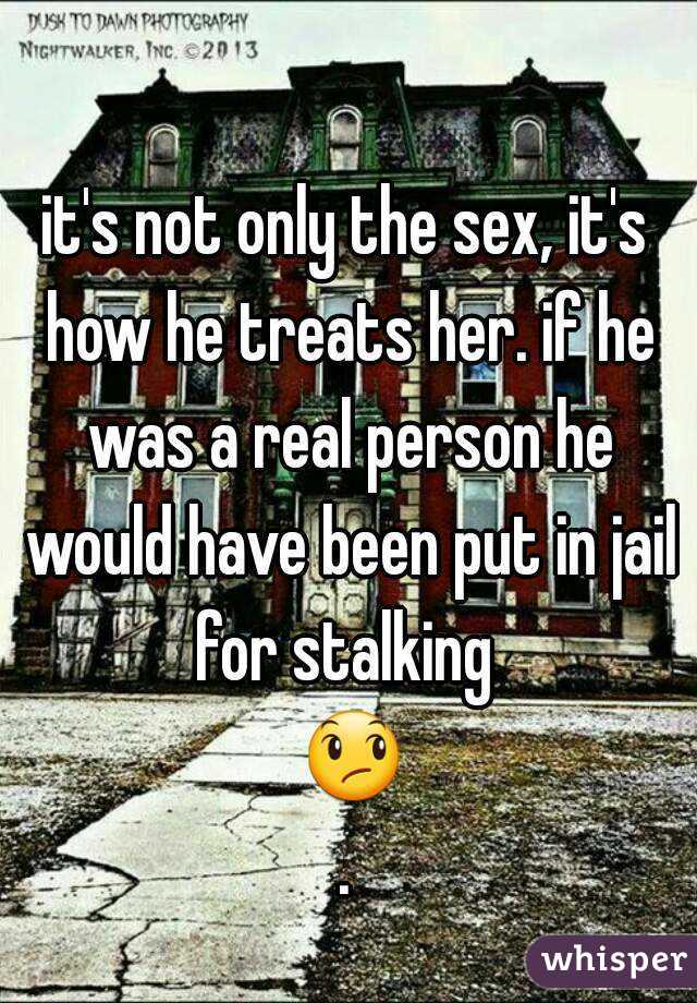 it's not only the sex, it's how he treats her. if he was a real person he would have been put in jail for stalking  😞.