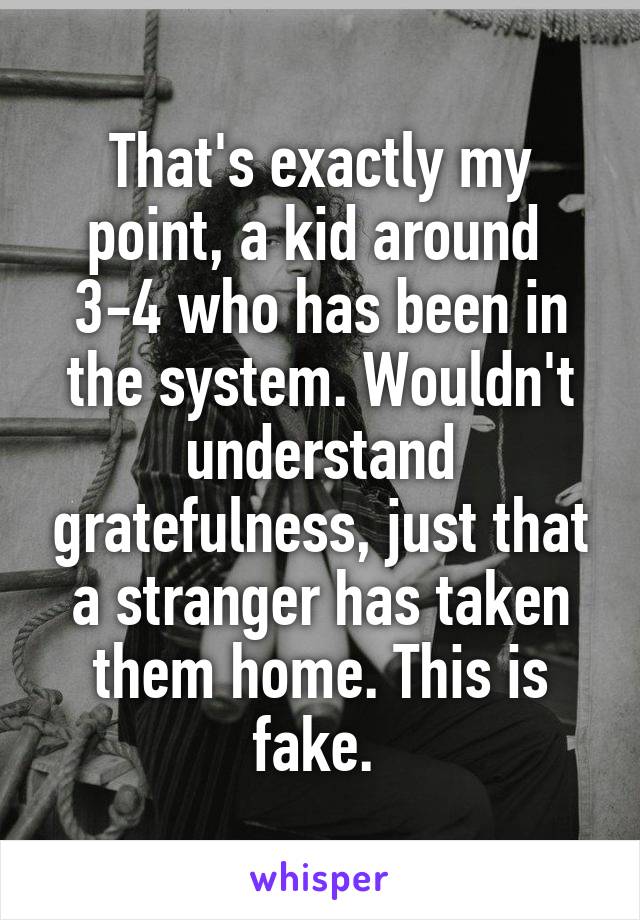 That's exactly my point, a kid around  3-4 who has been in the system. Wouldn't understand gratefulness, just that a stranger has taken them home. This is fake. 