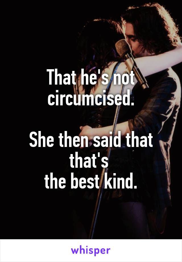 That he's not circumcised.

She then said that that's 
the best kind.