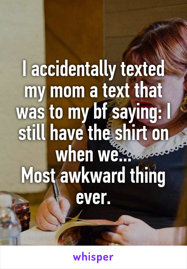 I accidentally texted my mom a text that was to my bf saying: I still have the shirt on when we...
Most awkward thing ever.