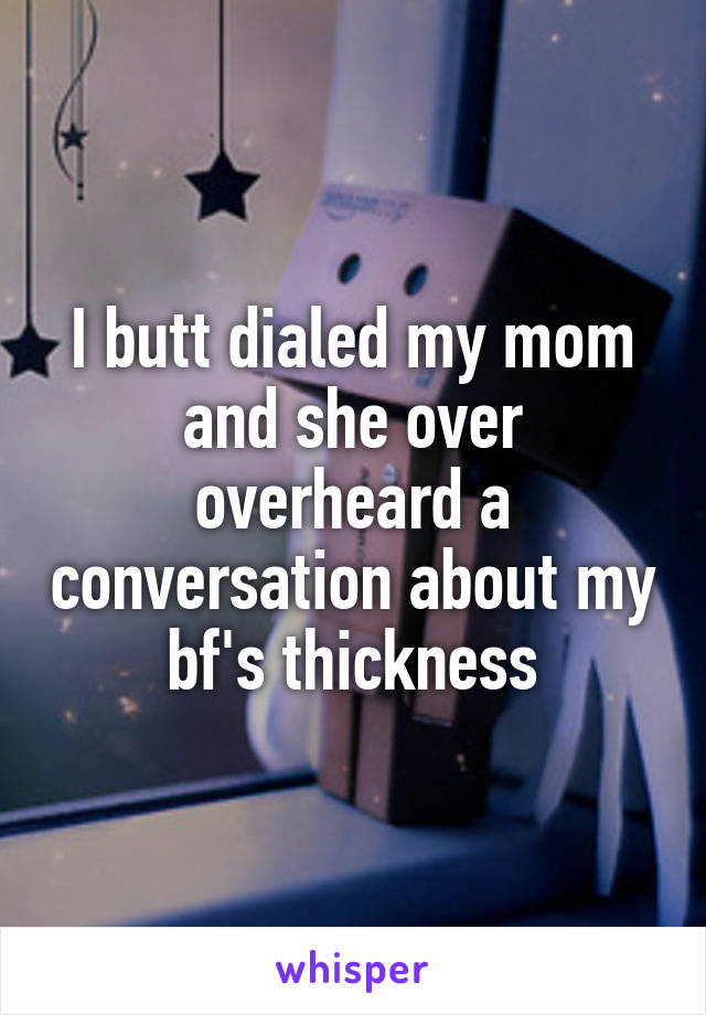 I butt dialed my mom and she over overheard a conversation about my bf's thickness