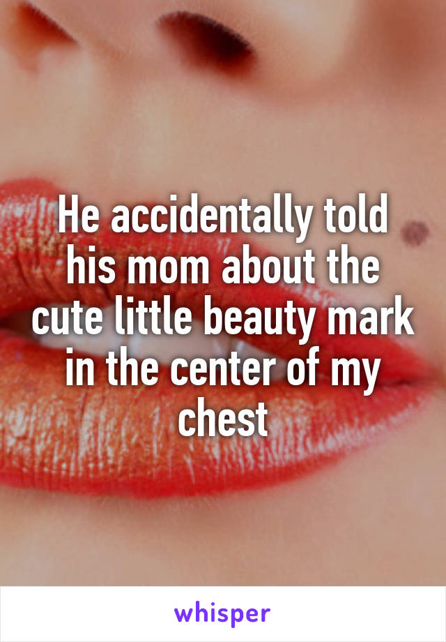 He accidentally told his mom about the cute little beauty mark in the center of my chest
