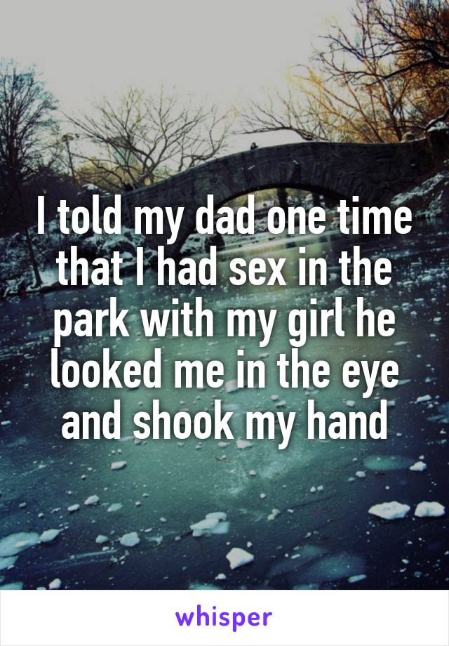 I told my dad one time that I had sex in the park with my girl he looked me in the eye and shook my hand