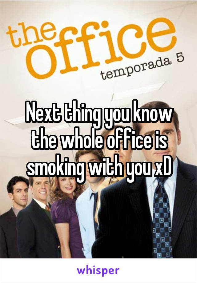 Next thing you know the whole office is smoking with you xD