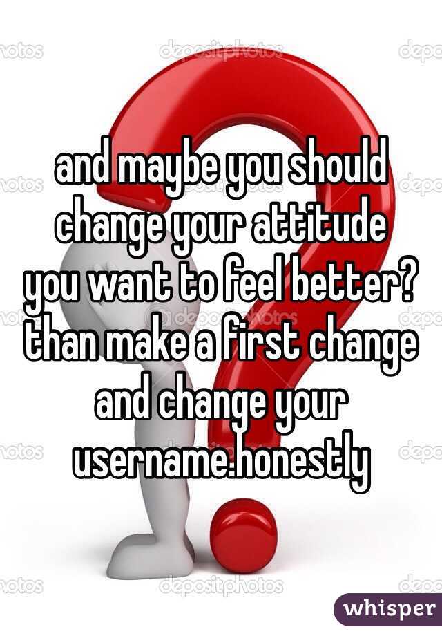 and maybe you should change your attitude
you want to feel better?
than make a first change and change your username.honestly