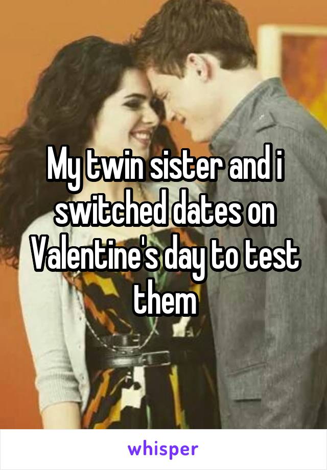 My twin sister and i switched dates on Valentine's day to test them