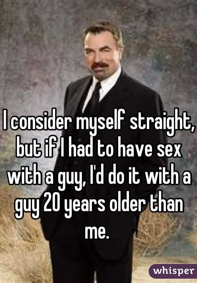 I consider myself straight, but if I had to have sex with a guy, I'd do it with a guy 20 years older than me. 