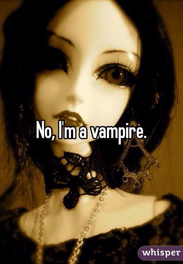 No, I'm a vampire. 
