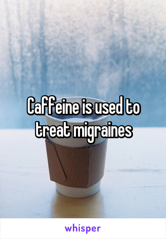Caffeine is used to treat migraines