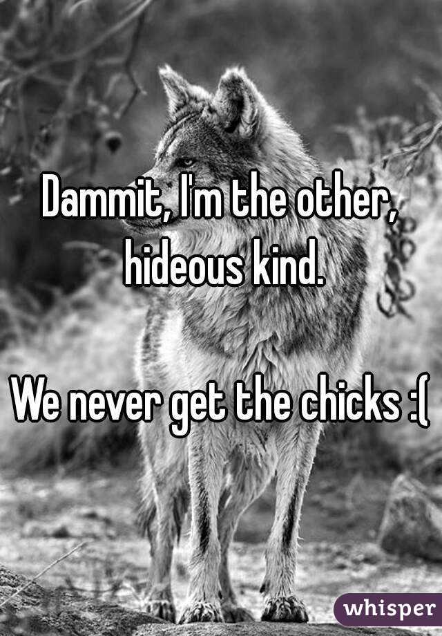 Dammit, I'm the other, hideous kind.

We never get the chicks :(