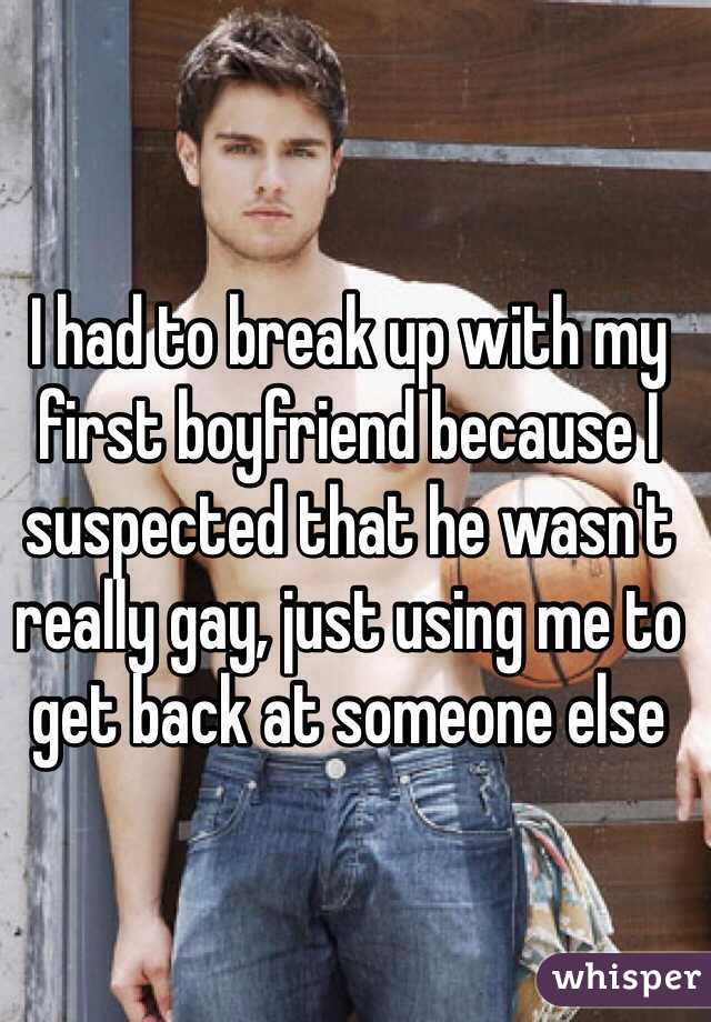I had to break up with my first boyfriend because I suspected that he wasn't really gay, just using me to get back at someone else 