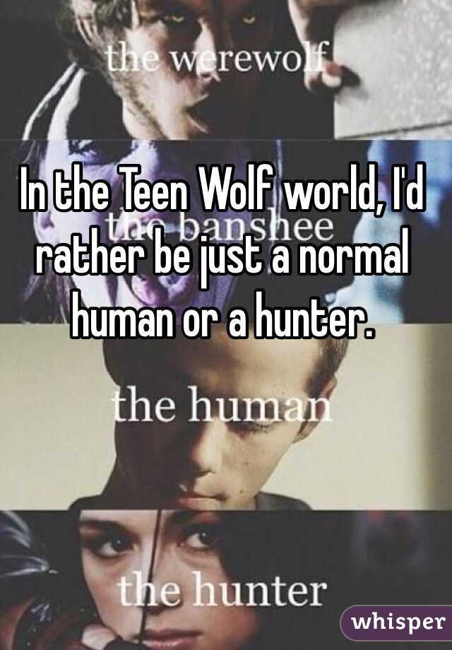In the Teen Wolf world, I'd rather be just a normal human or a hunter.