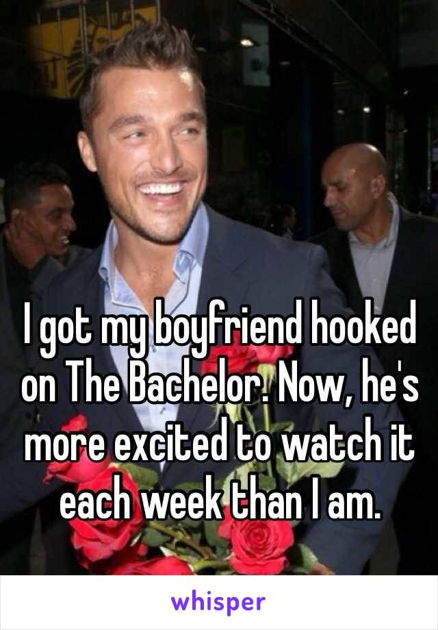 I got my boyfriend hooked on The Bachelor. Now, he's more excited to watch it each week than I am. 
