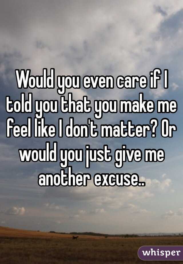 Would you even care if I told you that you make me feel like I don't matter? Or would you just give me another excuse..