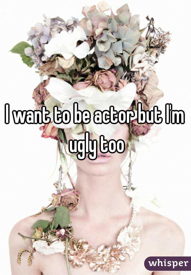 I want to be actor but I'm ugly too