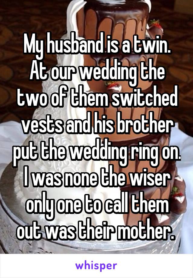 My husband is a twin. At our wedding the two of them switched vests and his brother put the wedding ring on. I was none the wiser only one to call them out was their mother. 