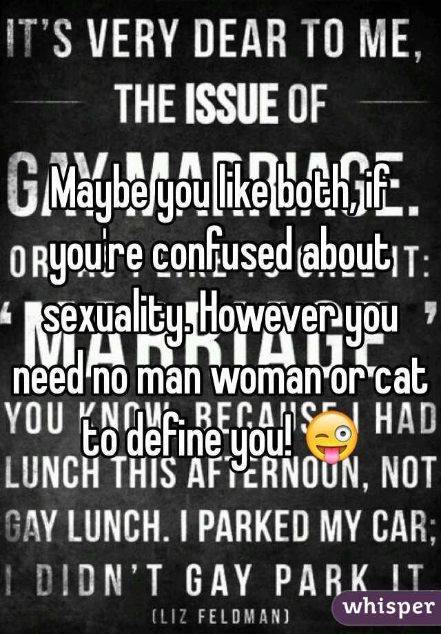 Maybe you like both, if you're confused about sexuality. However you need no man woman or cat to define you! 😜