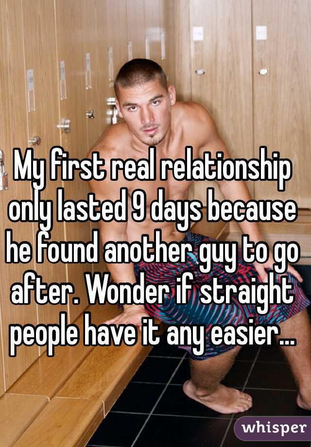 My first real relationship only lasted 9 days because he found another guy to go after. Wonder if straight people have it any easier...