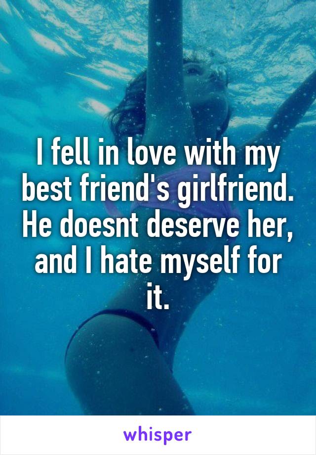 I fell in love with my best friend's girlfriend. He doesnt deserve her, and I hate myself for it.