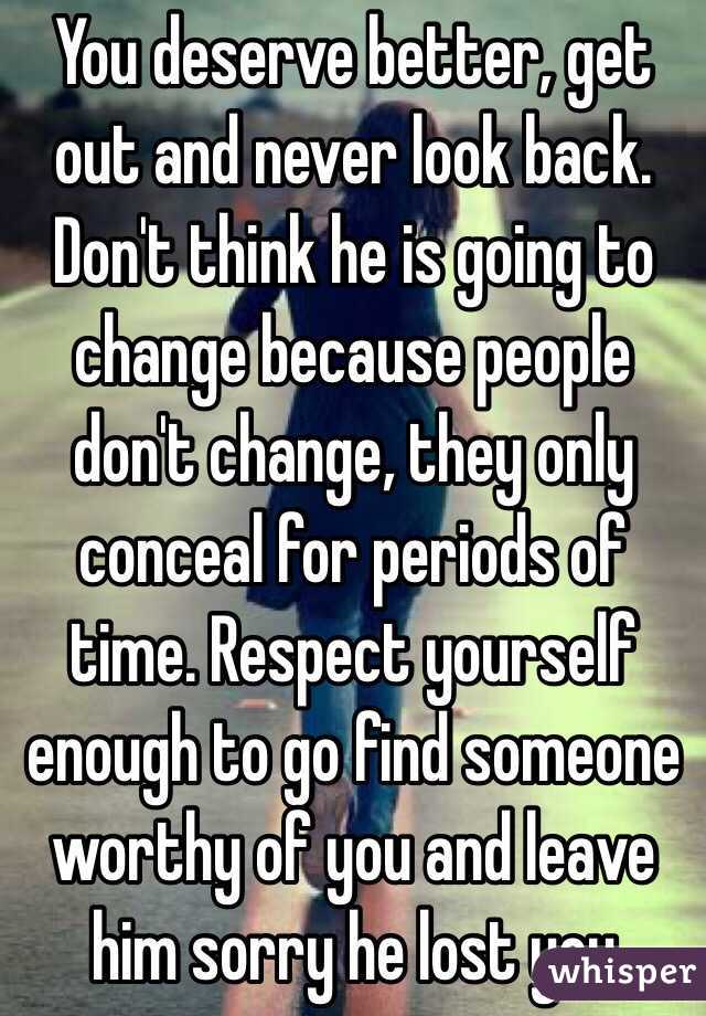 You deserve better, get out and never look back. Don't think he is going to change because people don't change, they only conceal for periods of time. Respect yourself enough to go find someone worthy of you and leave him sorry he lost you