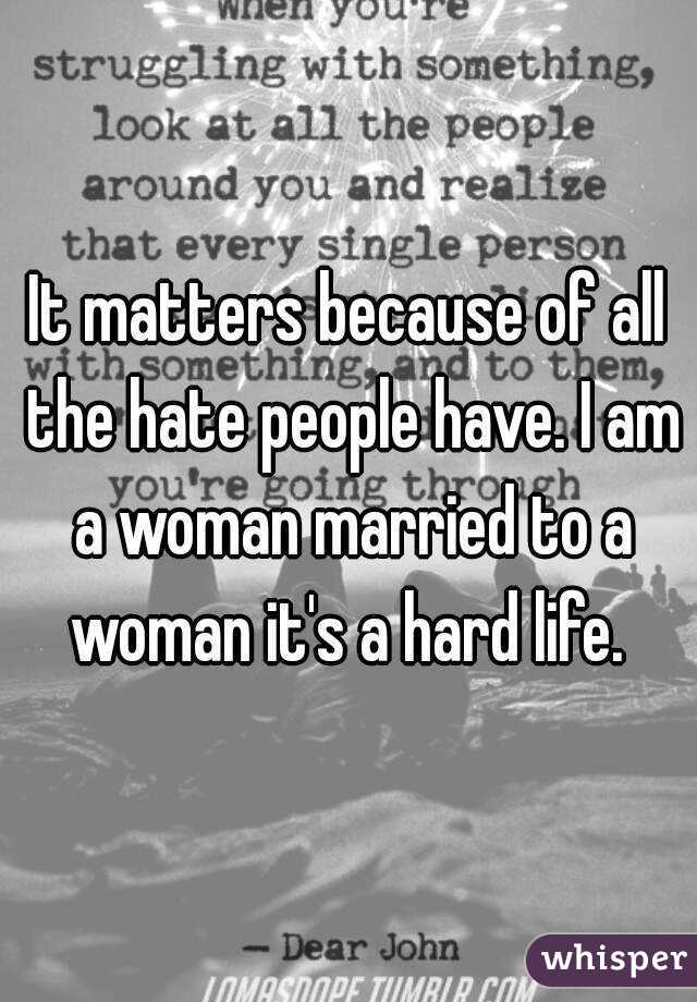 It matters because of all the hate people have. I am a woman married to a woman it's a hard life. 
