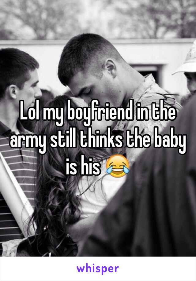 Lol my boyfriend in the army still thinks the baby is his 😂