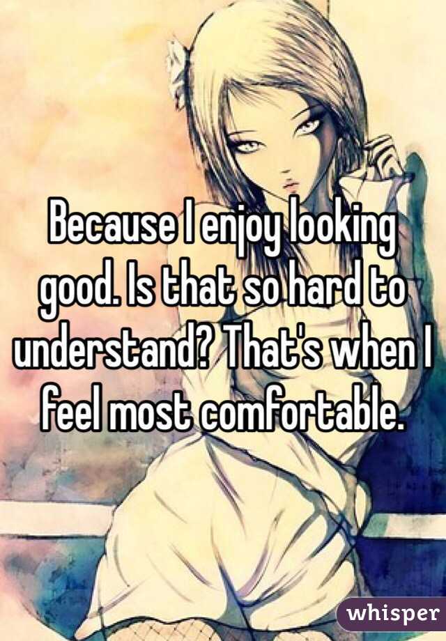 Because I enjoy looking good. Is that so hard to understand? That's when I feel most comfortable. 
