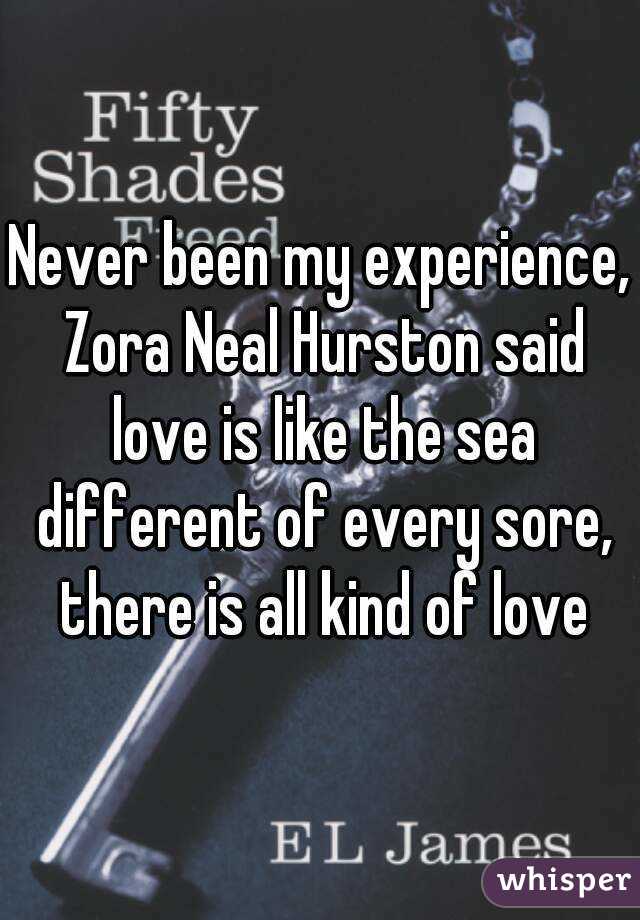 Never been my experience, Zora Neal Hurston said love is like the sea different of every sore, there is all kind of love
