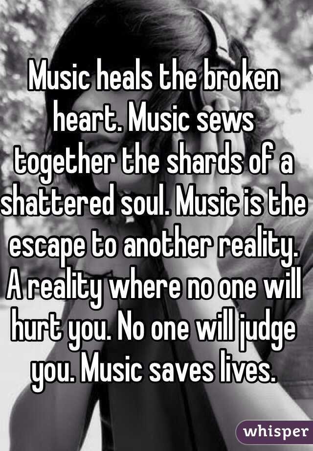 Music heals the broken heart. Music sews together the shards of a shattered soul. Music is the escape to another reality. A reality where no one will hurt you. No one will judge you. Music saves lives.