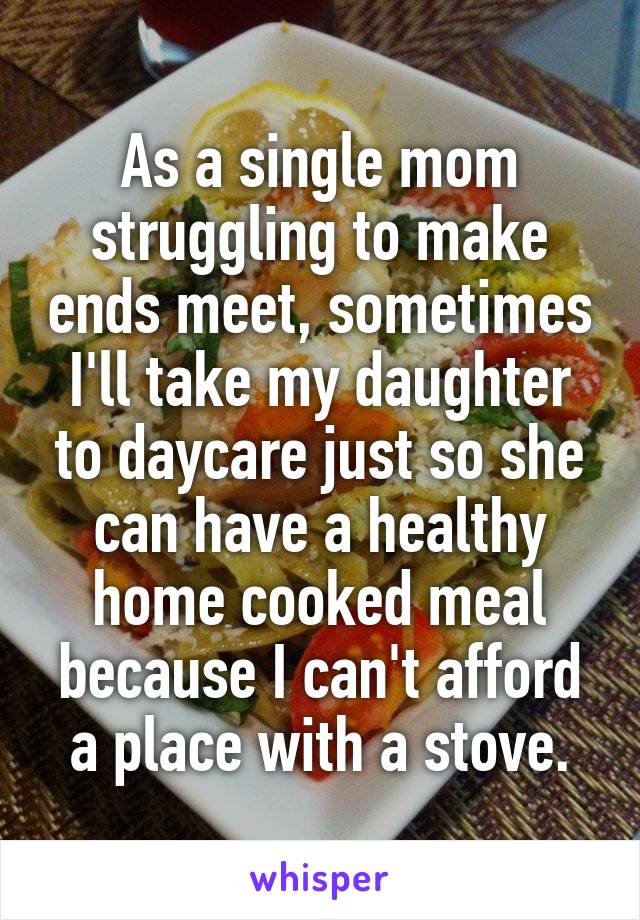 As a single mom struggling to make ends meet, sometimes I'll take my daughter to daycare just so she can have a healthy home cooked meal because I can't afford a place with a stove.