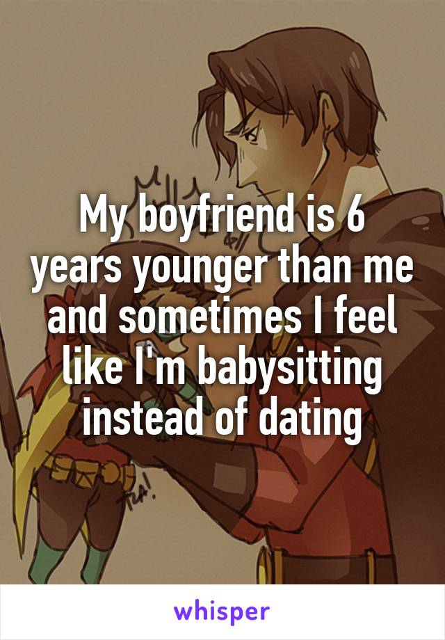 My boyfriend is 6 years younger than me and sometimes I feel like I'm babysitting instead of dating